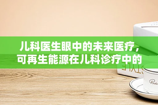 儿科医生眼中的未来医疗，可再生能源在儿科诊疗中的潜力