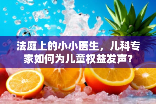法庭上的小小医生，儿科专家如何为儿童权益发声？