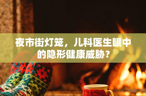 夜市街灯笼，儿科医生眼中的隐形健康威胁？