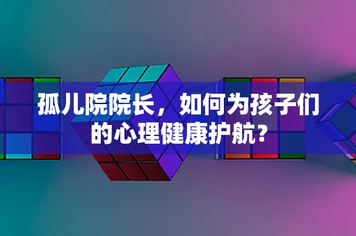 孤儿院院长，如何为孩子们的心理健康护航？