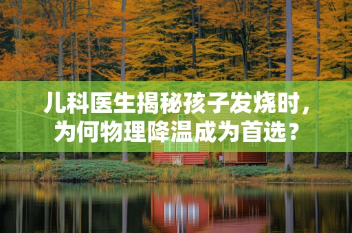儿科医生揭秘孩子发烧时，为何物理降温成为首选？
