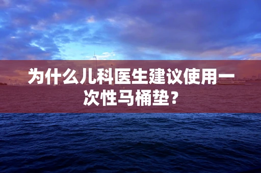 为什么儿科医生建议使用一次性马桶垫？