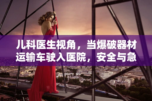 儿科医生视角，当爆破器材运输车驶入医院，安全与急救的双重挑战