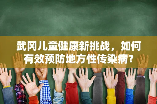 武冈儿童健康新挑战，如何有效预防地方性传染病？