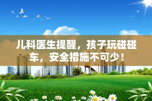 儿科医生提醒，孩子玩碰碰车，安全措施不可少！
