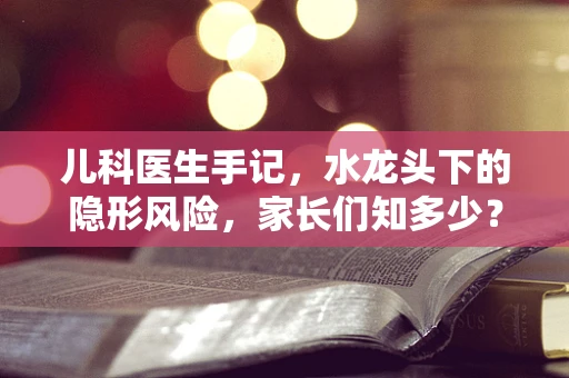 儿科医生手记，水龙头下的隐形风险，家长们知多少？