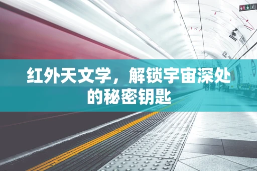 红外天文学，解锁宇宙深处的秘密钥匙