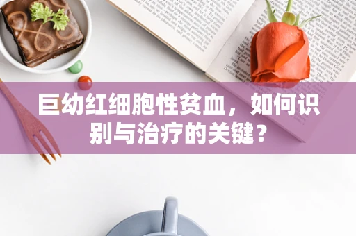 巨幼红细胞性贫血，如何识别与治疗的关键？