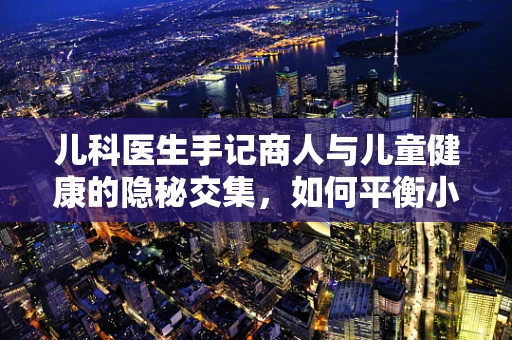 儿科医生手记商人与儿童健康的隐秘交集，如何平衡小糖人的甜蜜诱惑？