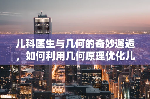 儿科医生与几何的奇妙邂逅，如何利用几何原理优化儿童病房布局？