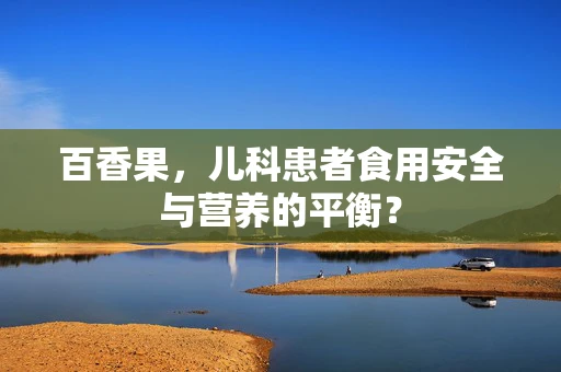 百香果，儿科患者食用安全与营养的平衡？