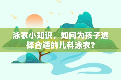 泳衣小知识，如何为孩子选择合适的儿科泳衣？