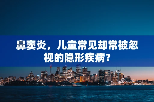 鼻窦炎，儿童常见却常被忽视的隐形疾病？