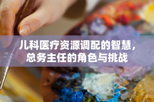 儿科医疗资源调配的智慧，总务主任的角色与挑战