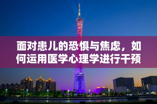 面对患儿的恐惧与焦虑，如何运用医学心理学进行干预？