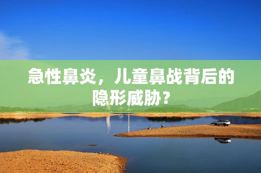 急性鼻炎，儿童鼻战背后的隐形威胁？