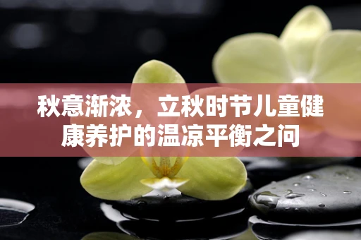 秋意渐浓，立秋时节儿童健康养护的温凉平衡之问