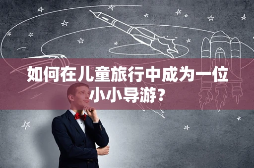 如何在儿童旅行中成为一位小小导游？