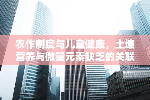 农作制度与儿童健康，土壤营养与微量元素缺乏的关联？