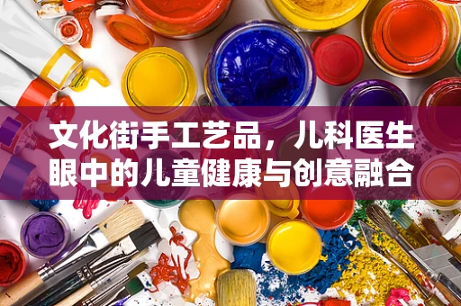 文化街手工艺品，儿科医生眼中的儿童健康与创意融合？