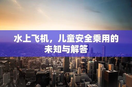 水上飞机，儿童安全乘用的未知与解答