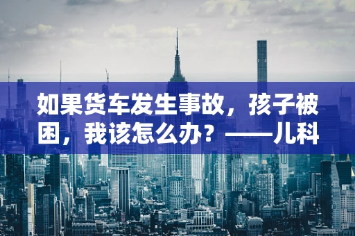 如果货车发生事故，孩子被困，我该怎么办？——儿科医生的紧急应对指南