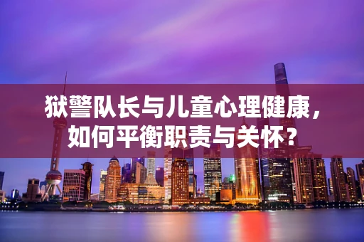 狱警队长与儿童心理健康，如何平衡职责与关怀？
