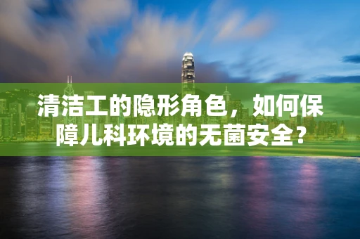 清洁工的隐形角色，如何保障儿科环境的无菌安全？