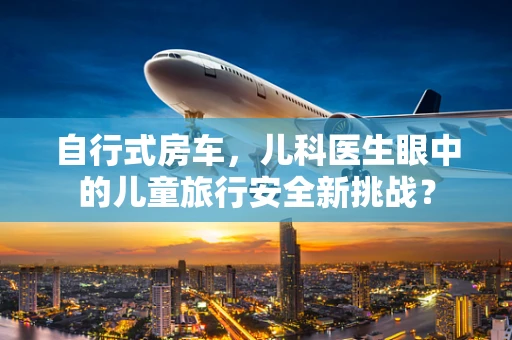 自行式房车，儿科医生眼中的儿童旅行安全新挑战？