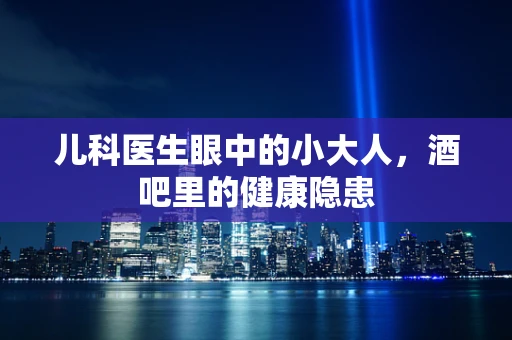 儿科医生眼中的小大人，酒吧里的健康隐患