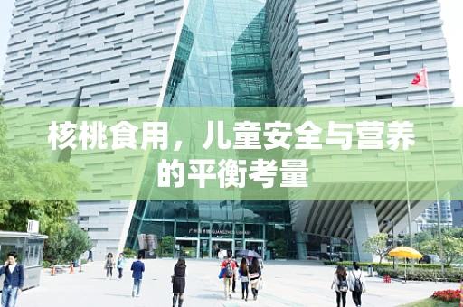 核桃食用，儿童安全与营养的平衡考量
