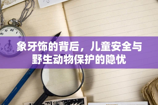 象牙饰的背后，儿童安全与野生动物保护的隐忧