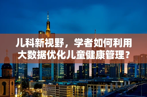 儿科新视野，学者如何利用大数据优化儿童健康管理？