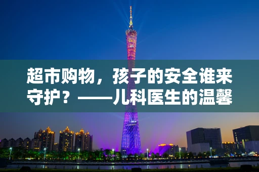 超市购物，孩子的安全谁来守护？——儿科医生的温馨提醒
