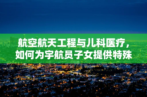航空航天工程与儿科医疗，如何为宇航员子女提供特殊健康考量？