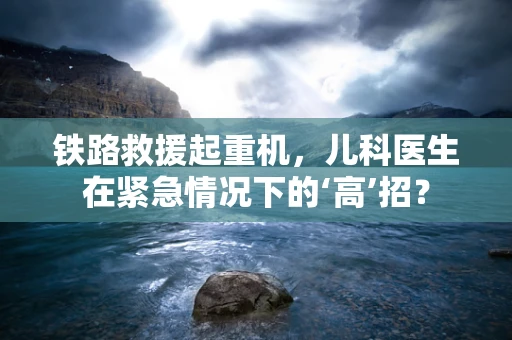 铁路救援起重机，儿科医生在紧急情况下的‘高’招？