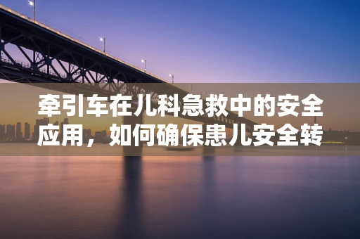 牵引车在儿科急救中的安全应用，如何确保患儿安全转移？