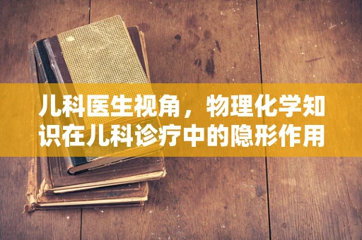 儿科医生视角，物理化学知识在儿科诊疗中的隐形作用