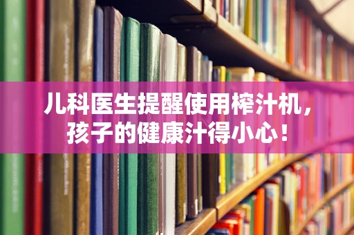 儿科医生提醒使用榨汁机，孩子的健康汁得小心！