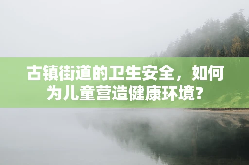 古镇街道的卫生安全，如何为儿童营造健康环境？