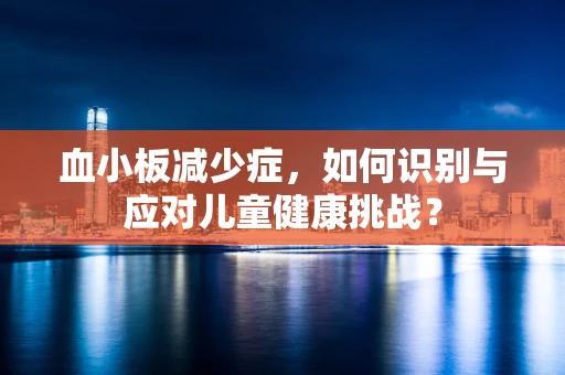 血小板减少症，如何识别与应对儿童健康挑战？