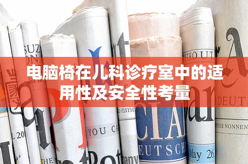 电脑椅在儿科诊疗室中的适用性及安全性考量