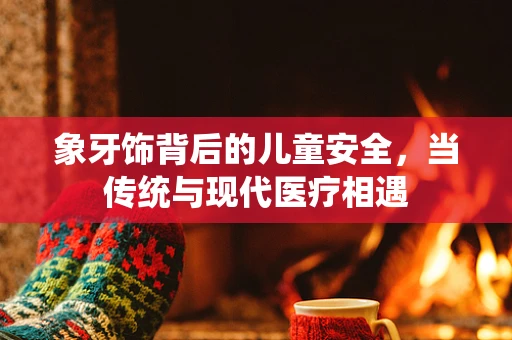 象牙饰背后的儿童安全，当传统与现代医疗相遇