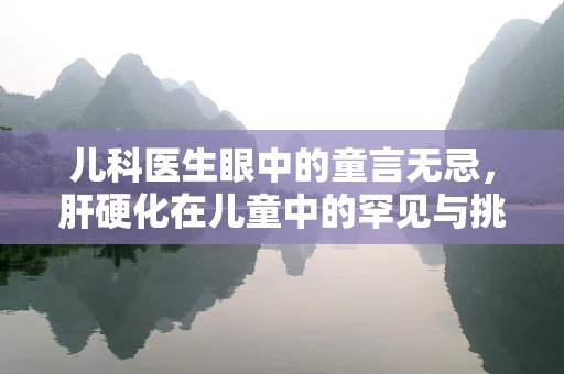 儿科医生眼中的童言无忌，肝硬化在儿童中的罕见与挑战