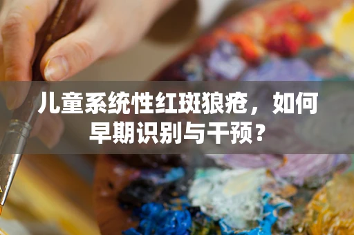 儿童系统性红斑狼疮，如何早期识别与干预？