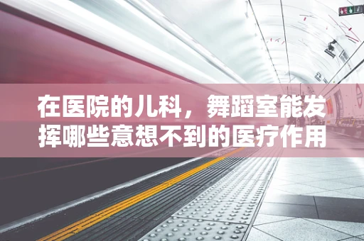 在医院的儿科，舞蹈室能发挥哪些意想不到的医疗作用？