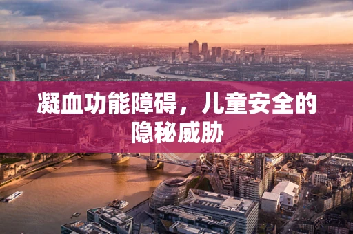 凝血功能障碍，儿童安全的隐秘威胁