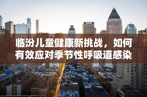 临汾儿童健康新挑战，如何有效应对季节性呼吸道感染？