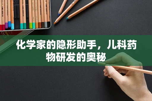 化学家的隐形助手，儿科药物研发的奥秘