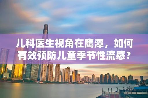 儿科医生视角在鹰潭，如何有效预防儿童季节性流感？